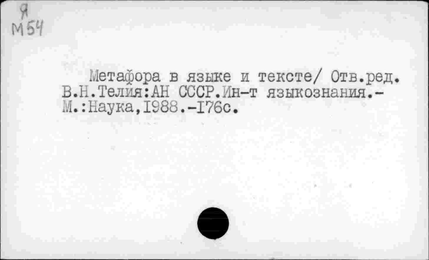 ﻿я
Метафора в языке и тексте/ Отв.ред. В.Н. Телия: АН СССР.Ин-т языкознания.“ М.:Наука,1988.-176с.